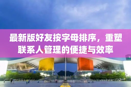 最新版好友按字母排序，重塑聯系人管理的便捷與效率