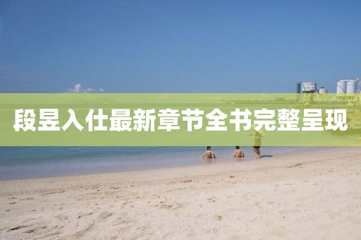 段昱入仕最新章節(jié)全書(shū)完整呈現(xiàn)