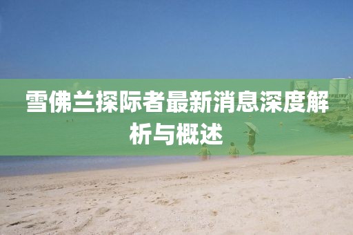 雪佛蘭探際者最新消息深度解析與概述