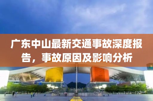 廣東中山最新交通事故深度報告，事故原因及影響分析