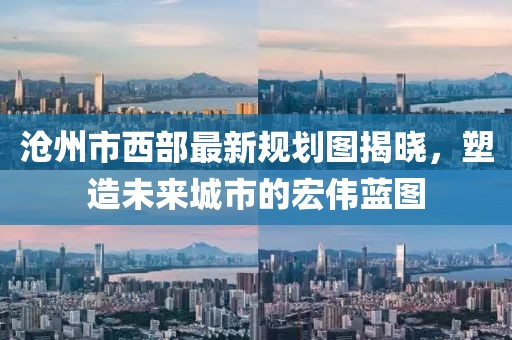 滄州市西部最新規(guī)劃圖揭曉，塑造未來城市的宏偉藍圖