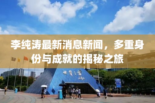 李純濤最新消息新聞，多重身份與成就的揭秘之旅