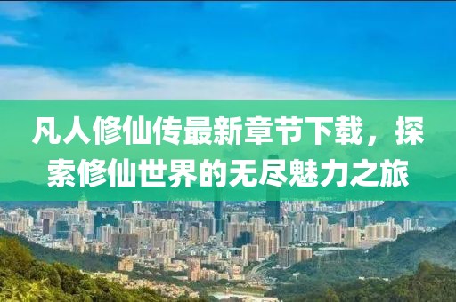 凡人修仙傳最新章節(jié)下載，探索修仙世界的無盡魅力之旅