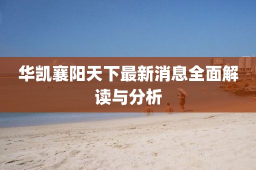 華凱襄陽(yáng)天下最新消息全面解讀與分析