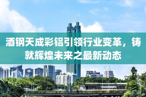酒鋼天成彩鋁引領(lǐng)行業(yè)變革，鑄就輝煌未來(lái)之最新動(dòng)態(tài)