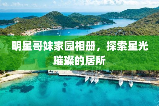 明星哥妹家園相冊，探索星光璀璨的居所
