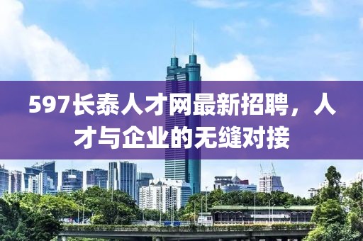 597長泰人才網(wǎng)最新招聘，人才與企業(yè)的無縫對接