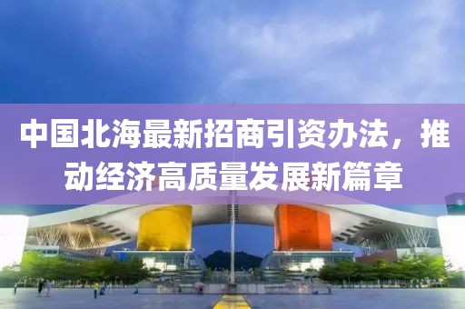 中國北海最新招商引資辦法，推動經(jīng)濟高質量發(fā)展新篇章