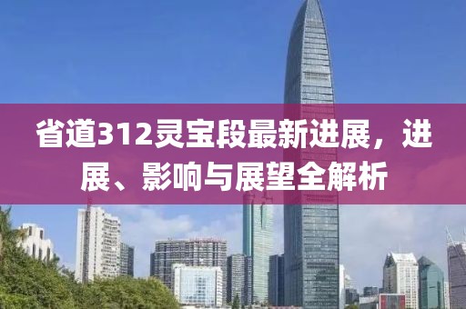 省道312靈寶段最新進(jìn)展，進(jìn)展、影響與展望全解析