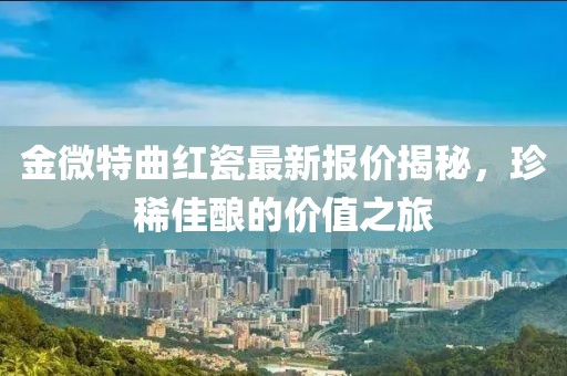 金微特曲紅瓷最新報(bào)價(jià)揭秘，珍稀佳釀的價(jià)值之旅