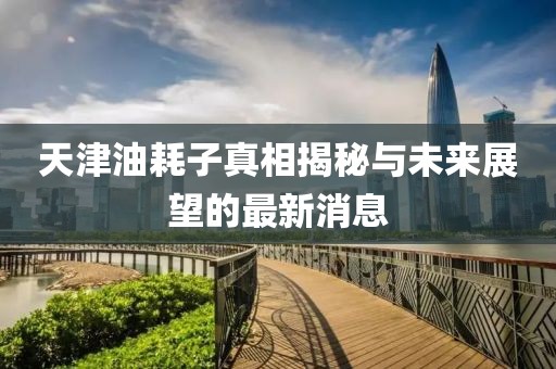 天津油耗子真相揭秘與未來展望的最新消息