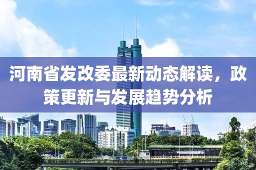 河南省發(fā)改委最新動(dòng)態(tài)解讀，政策更新與發(fā)展趨勢分析