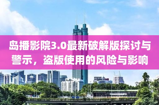 島播影院3.0最新破解版探討與警示，盜版使用的風險與影響
