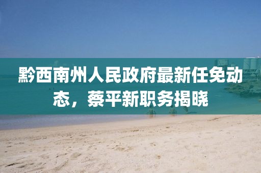 黔西南州人民政府最新任免動(dòng)態(tài)，蔡平新職務(wù)揭曉