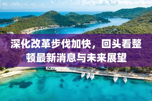 深化改革步伐加快，回頭看整頓最新消息與未來展望