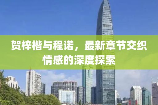 賀梓楷與程諾，最新章節(jié)交織情感的深度探索