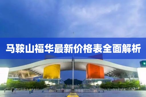 馬鞍山福華最新價格表全面解析
