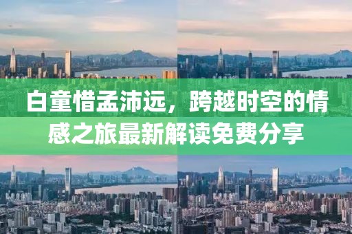 白童惜孟沛遠(yuǎn)，跨越時(shí)空的情感之旅最新解讀免費(fèi)分享