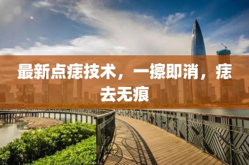 最新點(diǎn)痣技術(shù)，一擦即消，痣去無(wú)痕