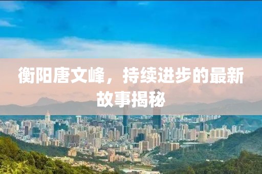 衡陽(yáng)唐文峰，持續(xù)進(jìn)步的最新故事揭秘