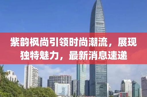 紫韻楓尚引領(lǐng)時(shí)尚潮流，展現(xiàn)獨(dú)特魅力，最新消息速遞