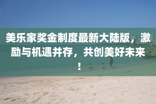 美樂家獎金制度最新大陸版，激勵與機(jī)遇并存，共創(chuàng)美好未來！