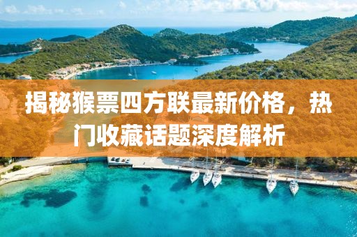 揭秘猴票四方聯(lián)最新價(jià)格，熱門收藏話題深度解析
