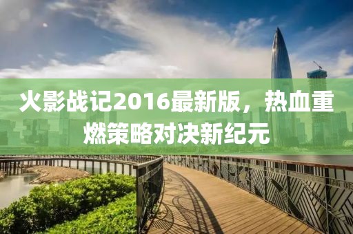 火影戰(zhàn)記2016最新版，熱血重燃策略對決新紀(jì)元