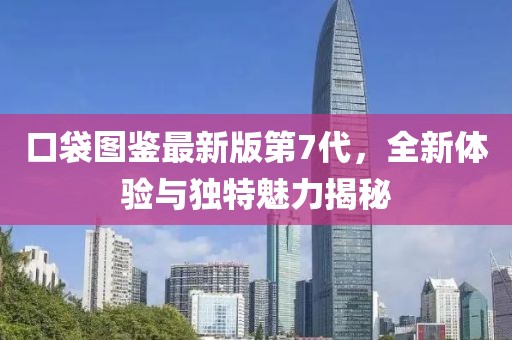 口袋圖鑒最新版第7代，全新體驗與獨特魅力揭秘