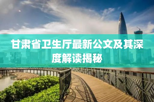 甘肅省衛(wèi)生廳最新公文及其深度解讀揭秘