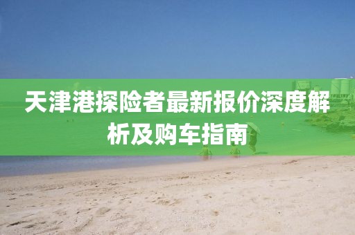 天津港探險(xiǎn)者最新報(bào)價(jià)深度解析及購車指南