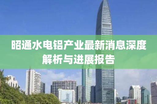 昭通水電鋁產(chǎn)業(yè)最新消息深度解析與進展報告