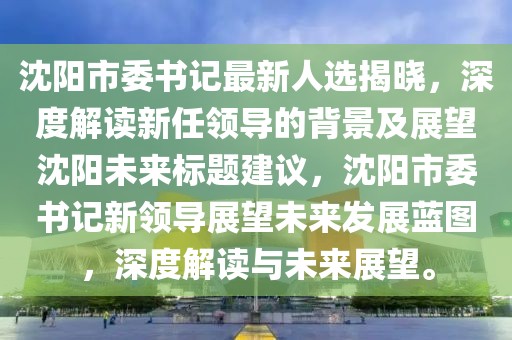 沈陽市委書記最新人選揭曉，深度解讀新任領(lǐng)導(dǎo)的背景及展望沈陽未來標(biāo)題建議，沈陽市委書記新領(lǐng)導(dǎo)展望未來發(fā)展藍(lán)圖，深度解讀與未來展望。