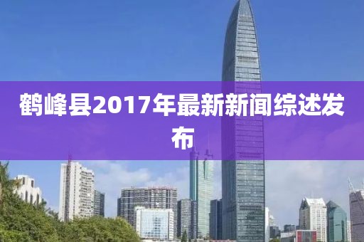 鶴峰縣2017年最新新聞綜述發(fā)布
