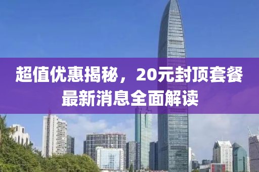 超值優(yōu)惠揭秘，20元封頂套餐最新消息全面解讀
