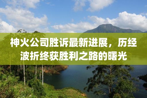神火公司勝訴最新進(jìn)展，歷經(jīng)波折終獲勝利之路的曙光