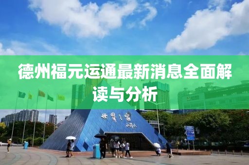 德州福元運(yùn)通最新消息全面解讀與分析