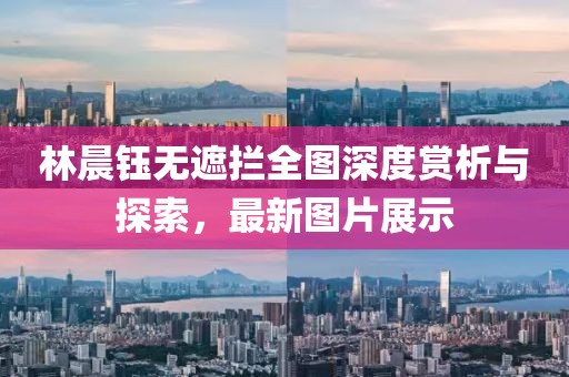 林晨鈺無遮攔全圖深度賞析與探索，最新圖片展示
