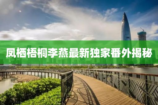 鳳棲梧桐李燕最新獨(dú)家番外揭秘