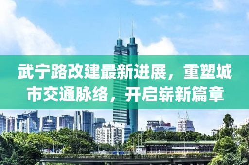 武寧路改建最新進(jìn)展，重塑城市交通脈絡(luò)，開(kāi)啟嶄新篇章