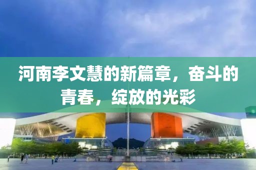 河南李文慧的新篇章，奮斗的青春，綻放的光彩