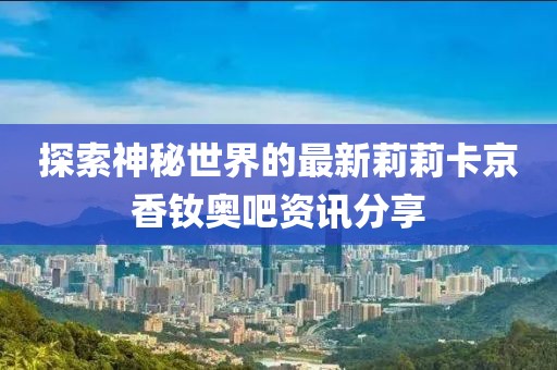 探索神秘世界的最新莉莉卡京香釹奧吧資訊分享