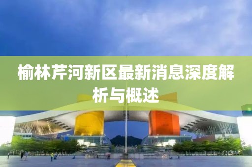 榆林芹河新區(qū)最新消息深度解析與概述