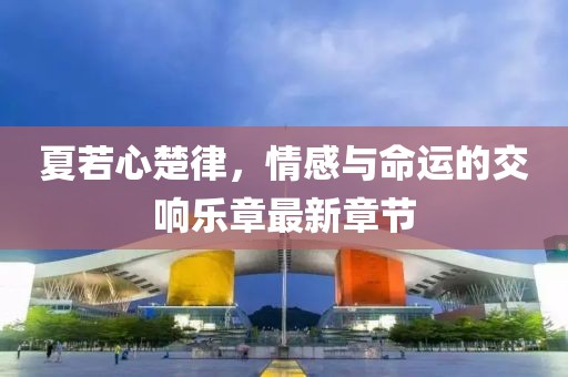 夏若心楚律，情感與命運(yùn)的交響樂章最新章節(jié)