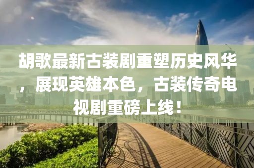 胡歌最新古裝劇重塑歷史風華，展現英雄本色，古裝傳奇電視劇重磅上線！