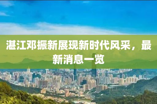 湛江鄧振新展現(xiàn)新時代風(fēng)采，最新消息一覽