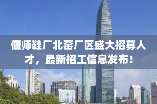 偃師鞋廠北窯廠區(qū)盛大招募人才，最新招工信息發(fā)布！