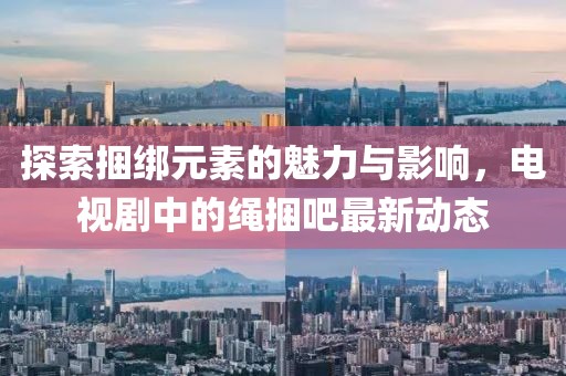 探索捆綁元素的魅力與影響，電視劇中的繩捆吧最新動態(tài)