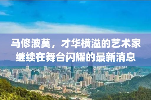 馬修波莫，才華橫溢的藝術(shù)家繼續(xù)在舞臺(tái)閃耀的最新消息