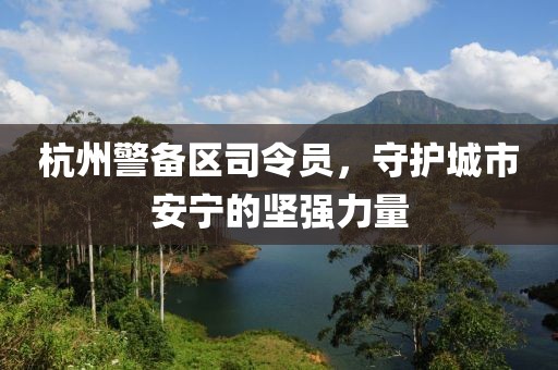 杭州警備區(qū)司令員，守護(hù)城市安寧的堅(jiān)強(qiáng)力量